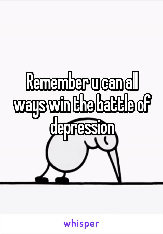 Remember u can all ways win the battle of depression
