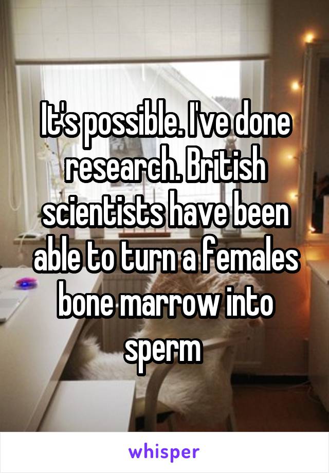 It's possible. I've done research. British scientists have been able to turn a females bone marrow into sperm 