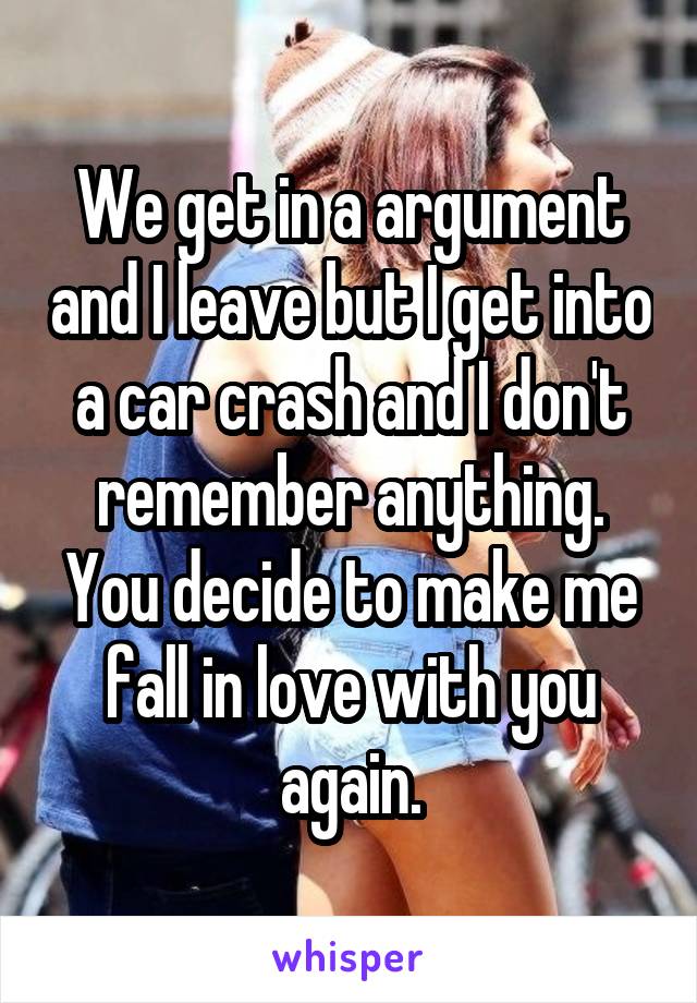 We get in a argument and I leave but I get into a car crash and I don't remember anything. You decide to make me fall in love with you again.