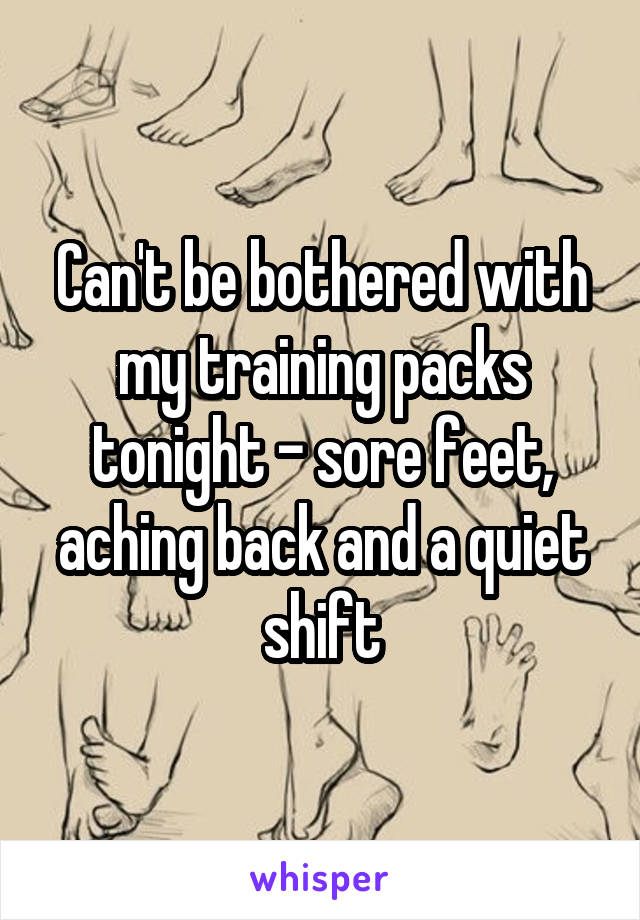 Can't be bothered with my training packs tonight - sore feet, aching back and a quiet shift