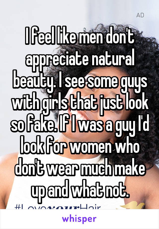 I feel like men don't appreciate natural beauty. I see some guys with girls that just look so fake. If I was a guy I'd look for women who don't wear much make up and what not.