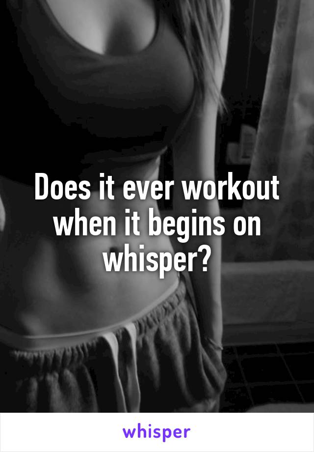 Does it ever workout when it begins on whisper?