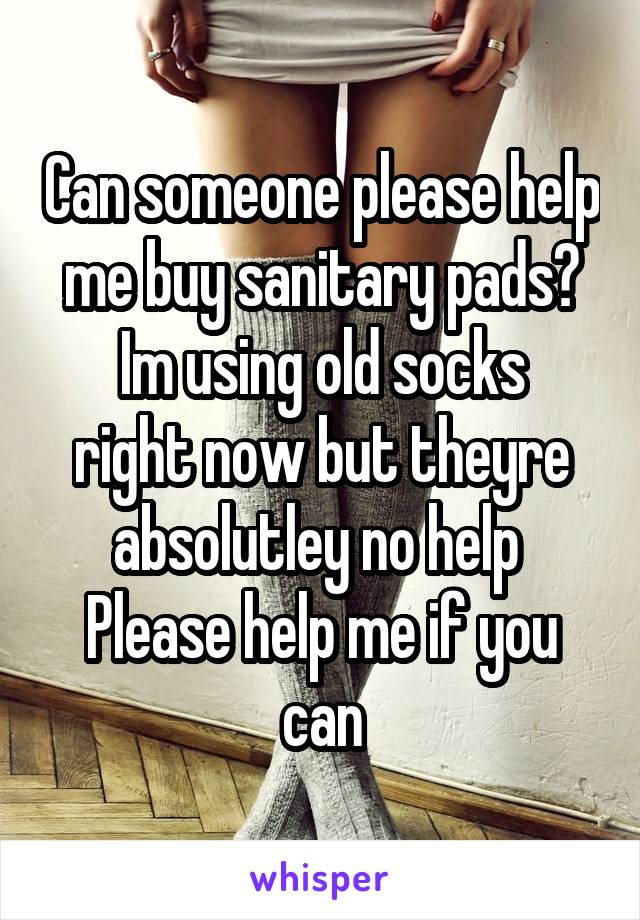 Can someone please help me buy sanitary pads?
Im using old socks right now but theyre absolutley no help 
Please help me if you can