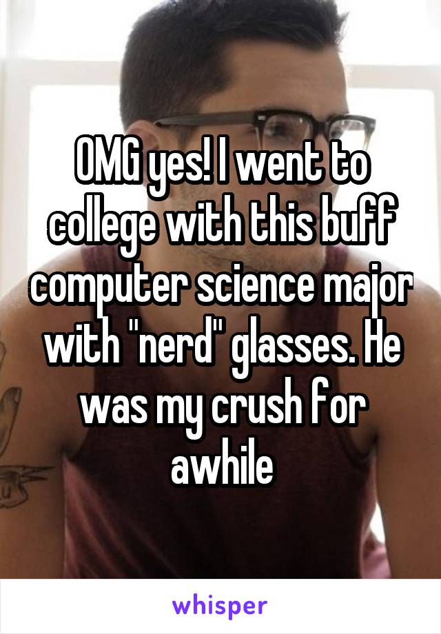 OMG yes! I went to college with this buff computer science major with "nerd" glasses. He was my crush for awhile