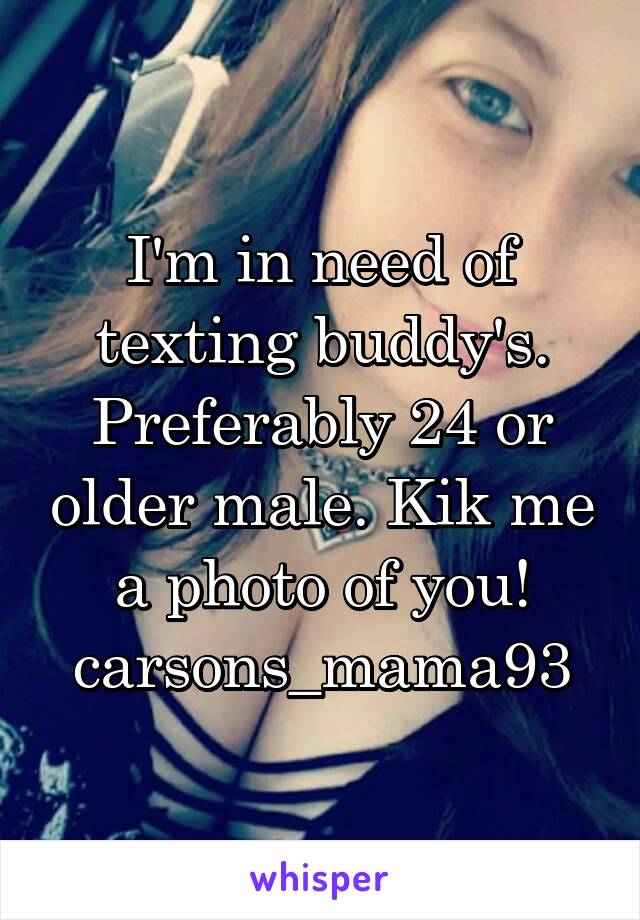 I'm in need of texting buddy's. Preferably 24 or older male. Kik me a photo of you!
carsons_mama93