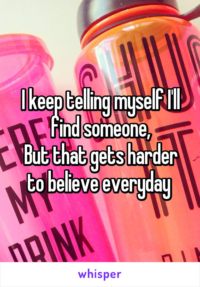 I keep telling myself I'll find someone,
But that gets harder to believe everyday 