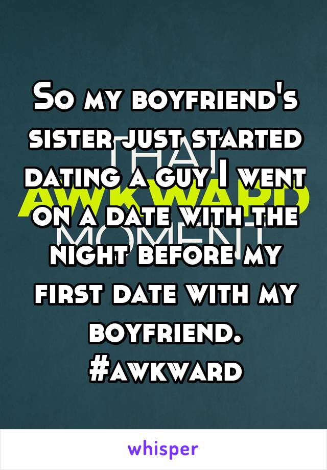 So my boyfriend's sister just started dating a guy I went on a date with the night before my first date with my boyfriend. #awkward