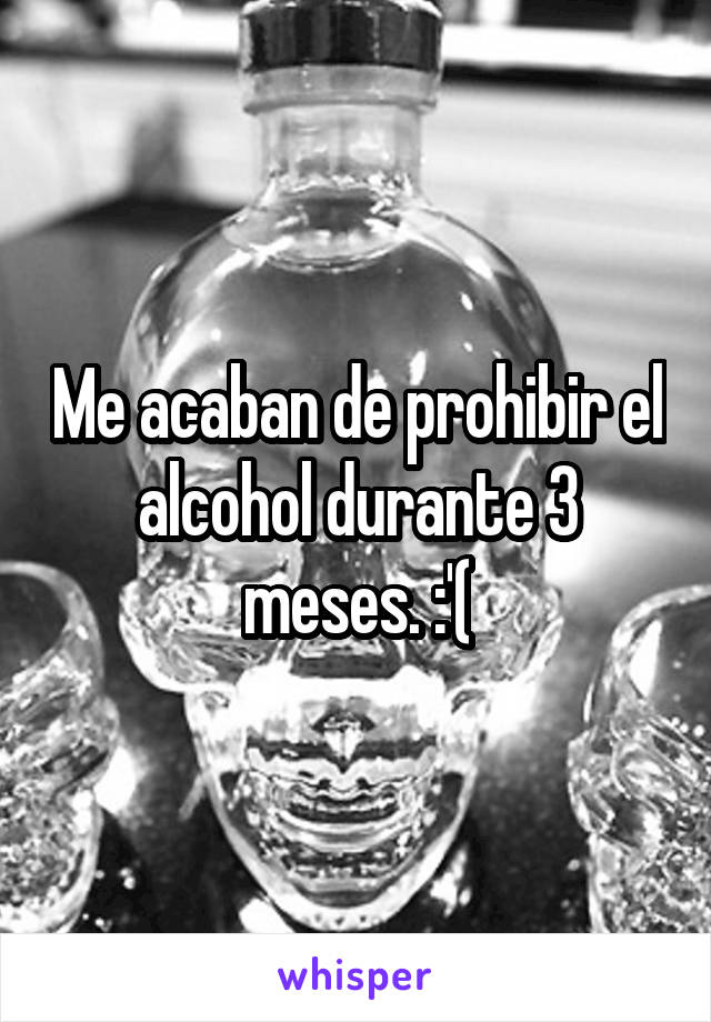 Me acaban de prohibir el alcohol durante 3 meses. :'(