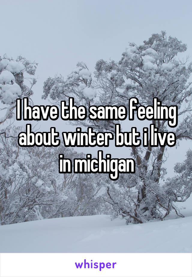 I have the same feeling about winter but i live in michigan