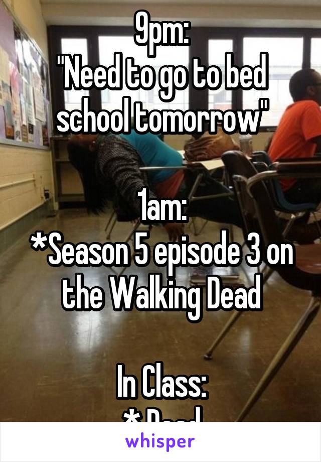 9pm:
"Need to go to bed school tomorrow"

1am:
*Season 5 episode 3 on the Walking Dead

In Class:
* Dead