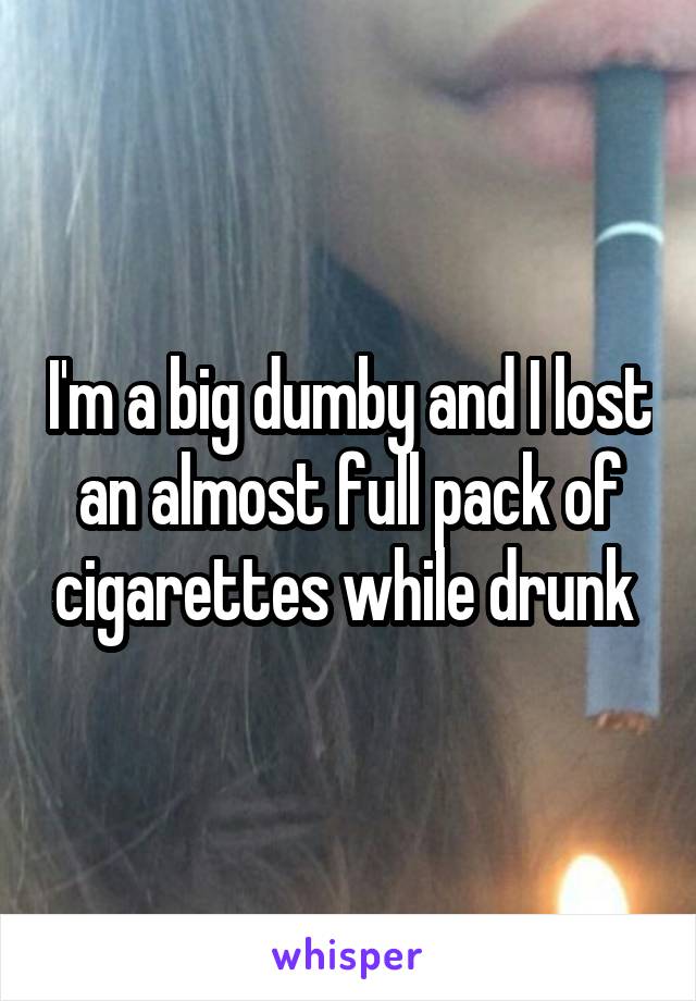 I'm a big dumby and I lost an almost full pack of cigarettes while drunk 