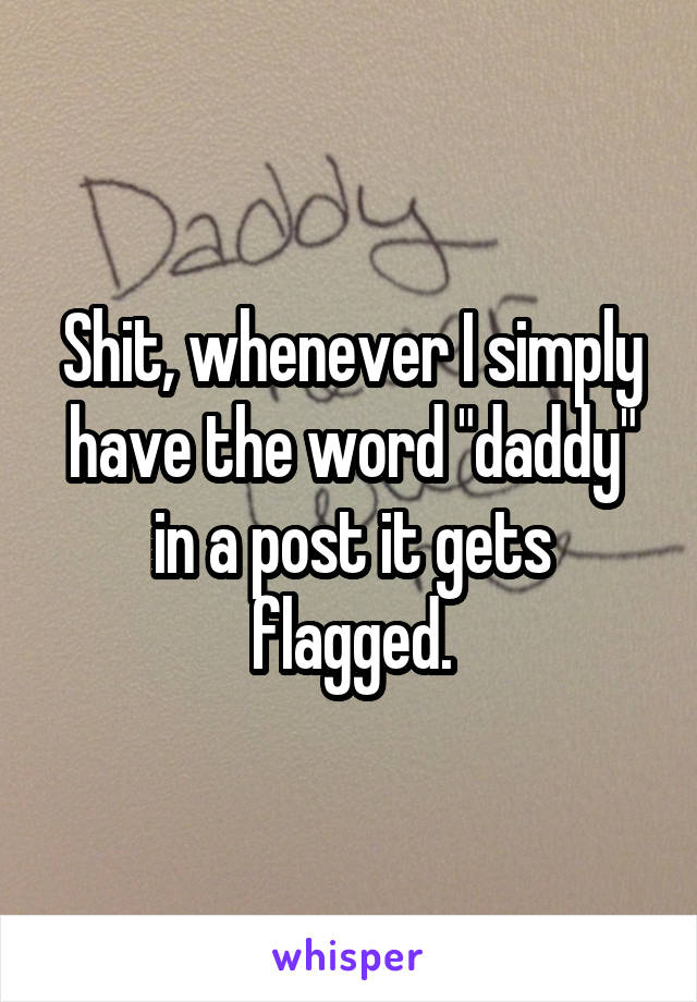 Shit, whenever I simply have the word "daddy" in a post it gets flagged.