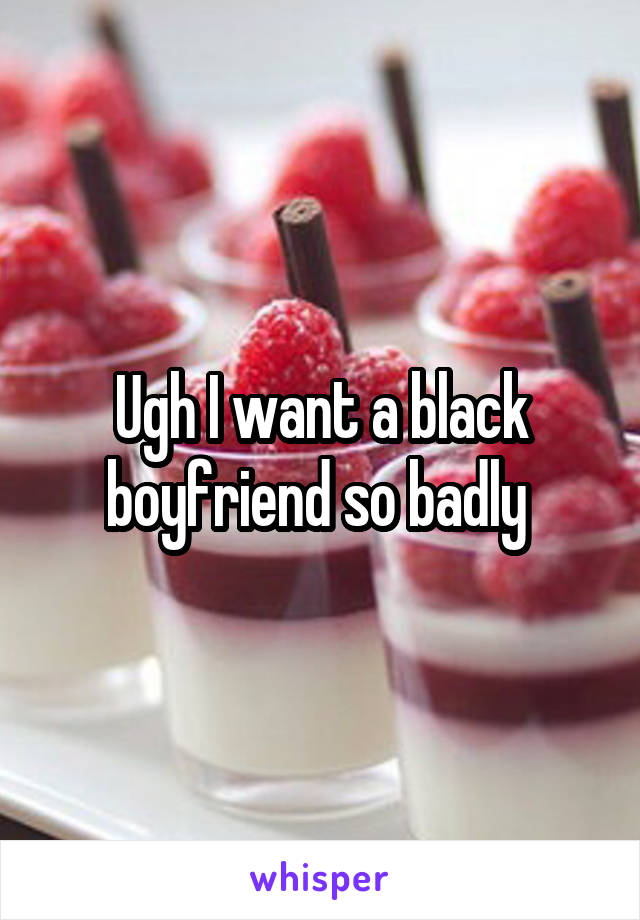 Ugh I want a black boyfriend so badly 