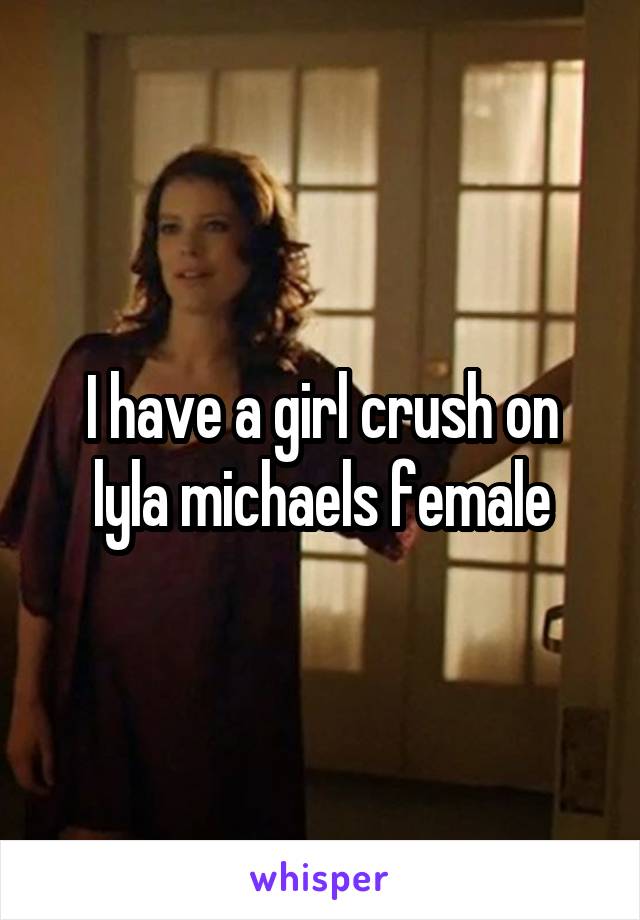 I have a girl crush on lyla michaels female