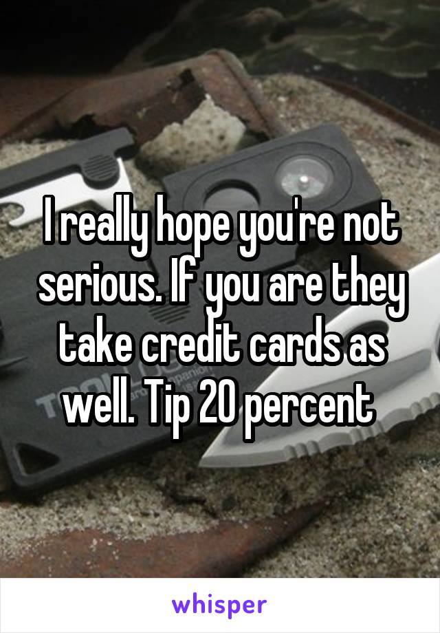 I really hope you're not serious. If you are they take credit cards as well. Tip 20 percent 