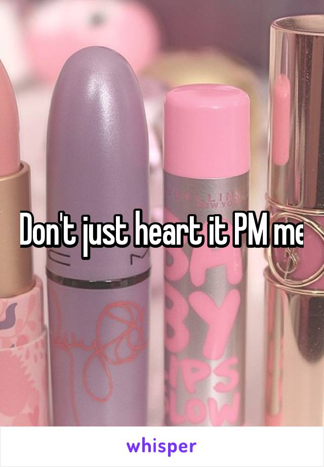 Don't just heart it PM me