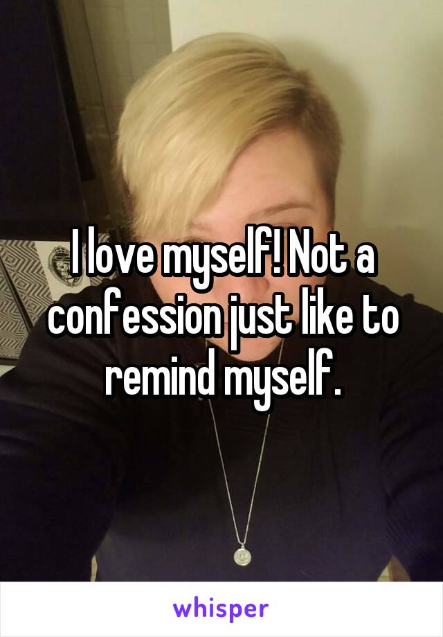 I love myself! Not a confession just like to remind myself.