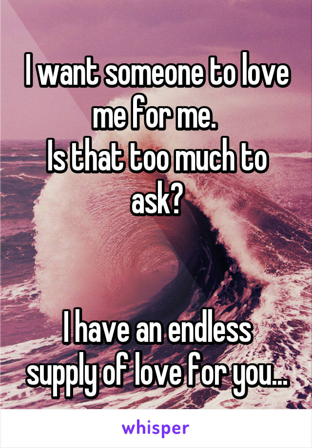 I want someone to love me for me. 
Is that too much to ask?


I have an endless supply of love for you...