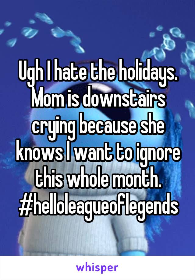 Ugh I hate the holidays. Mom is downstairs crying because she knows I want to ignore this whole month. #helloleagueoflegends