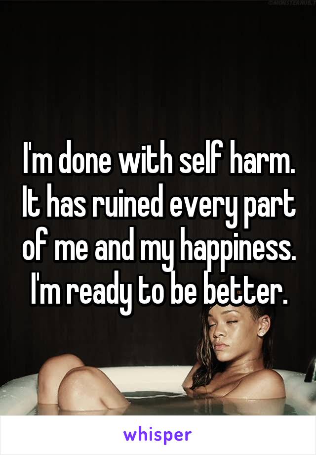 I'm done with self harm. It has ruined every part of me and my happiness. I'm ready to be better.