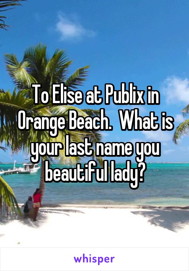 To Elise at Publix in Orange Beach.  What is your last name you beautiful lady?