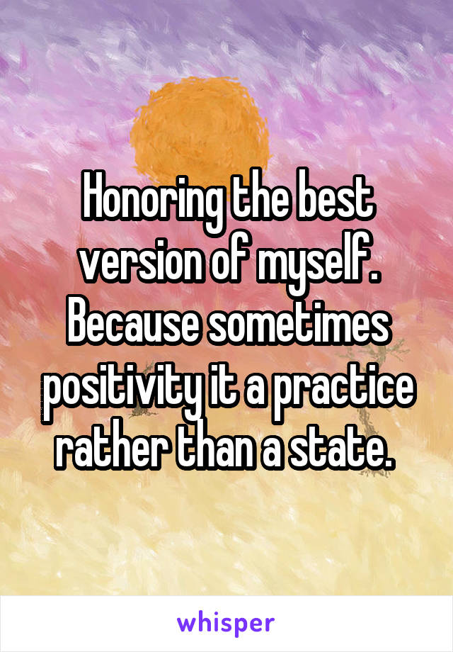 Honoring the best version of myself. Because sometimes positivity it a practice rather than a state. 