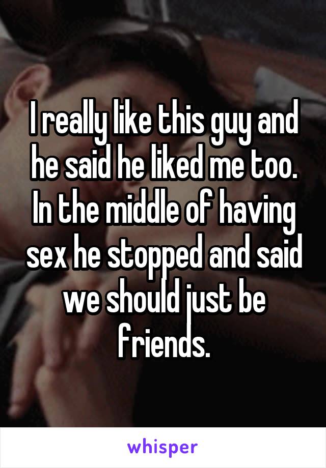 I really like this guy and he said he liked me too.
In the middle of having sex he stopped and said we should just be friends.