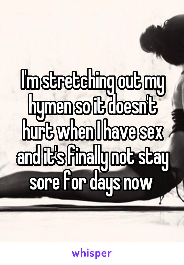 I'm stretching out my hymen so it doesn't hurt when I have sex and it's finally not stay sore for days now 