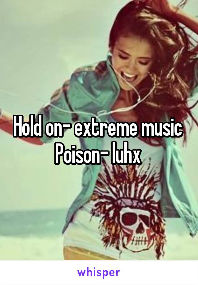 Hold on- extreme music 
Poison- luhx 