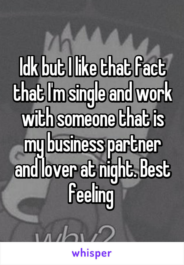 Idk but I like that fact that I'm single and work with someone that is my business partner and lover at night. Best feeling 