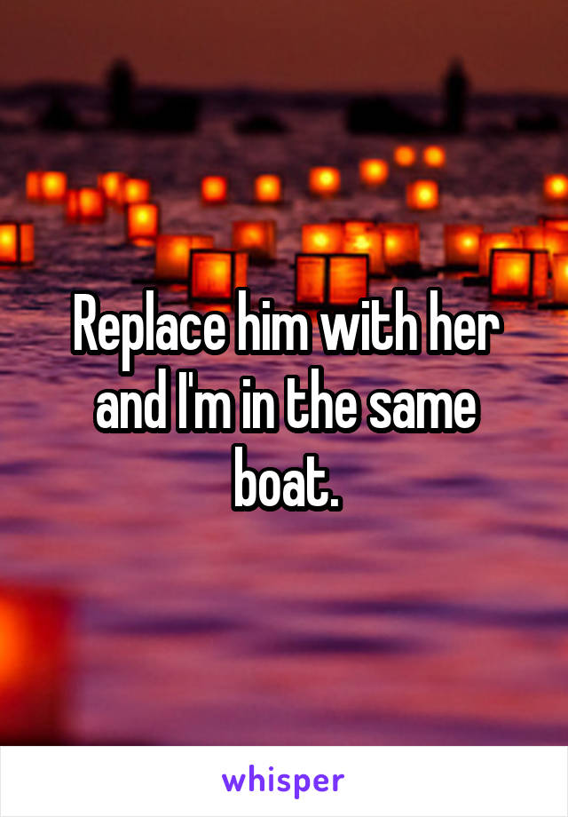 Replace him with her and I'm in the same boat.