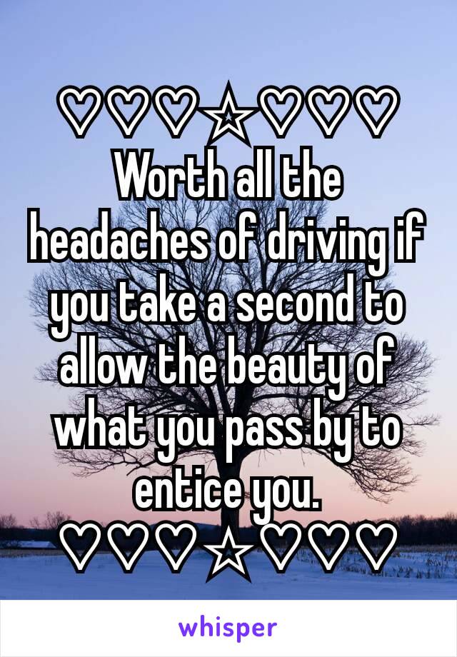 ♡♡♡☆♡♡♡
Worth all the headaches of driving if you take a second to allow the beauty of what you pass by to entice you.
♡♡♡☆♡♡♡