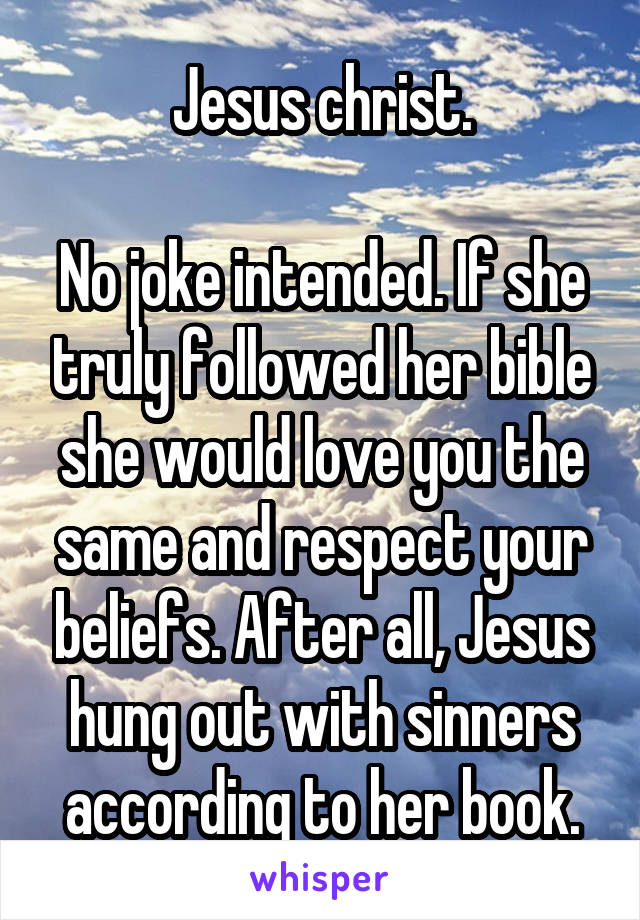 Jesus christ.

No joke intended. If she truly followed her bible she would love you the same and respect your beliefs. After all, Jesus hung out with sinners according to her book.