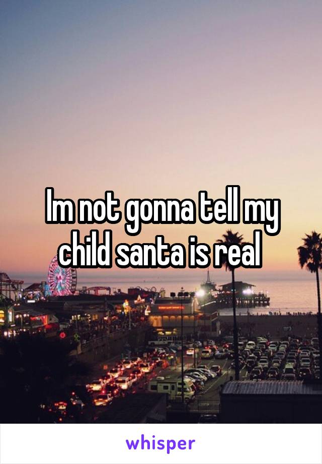 Im not gonna tell my child santa is real 