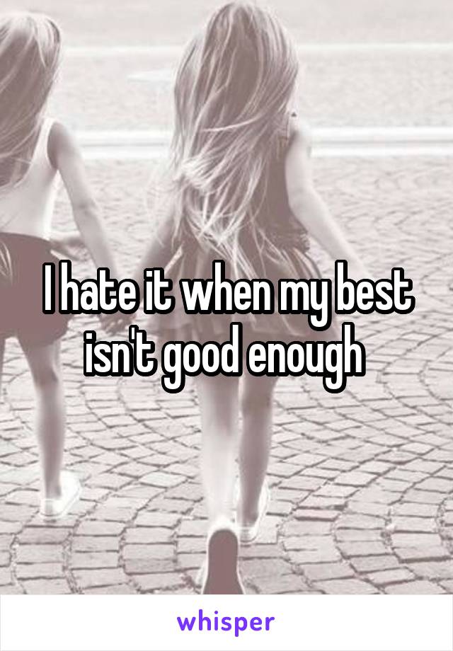 I hate it when my best isn't good enough 