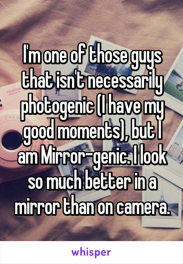 I'm one of those guys that isn't necessarily photogenic (I have my good moments), but I am Mirror-genic. I look so much better in a mirror than on camera.