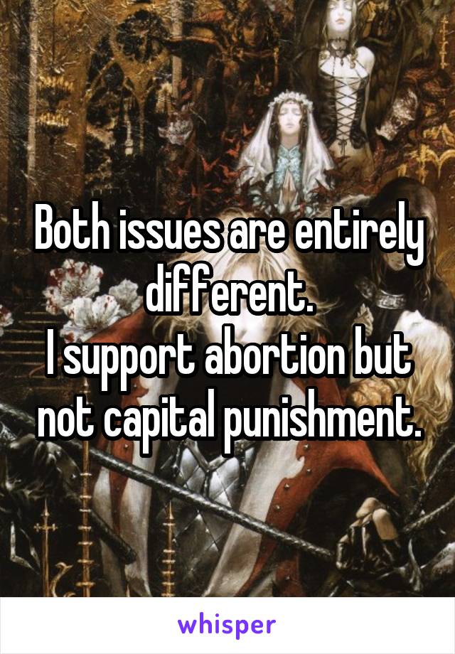 Both issues are entirely different.
I support abortion but not capital punishment.