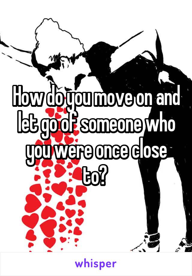 How do you move on and let go of someone who you were once close to? 