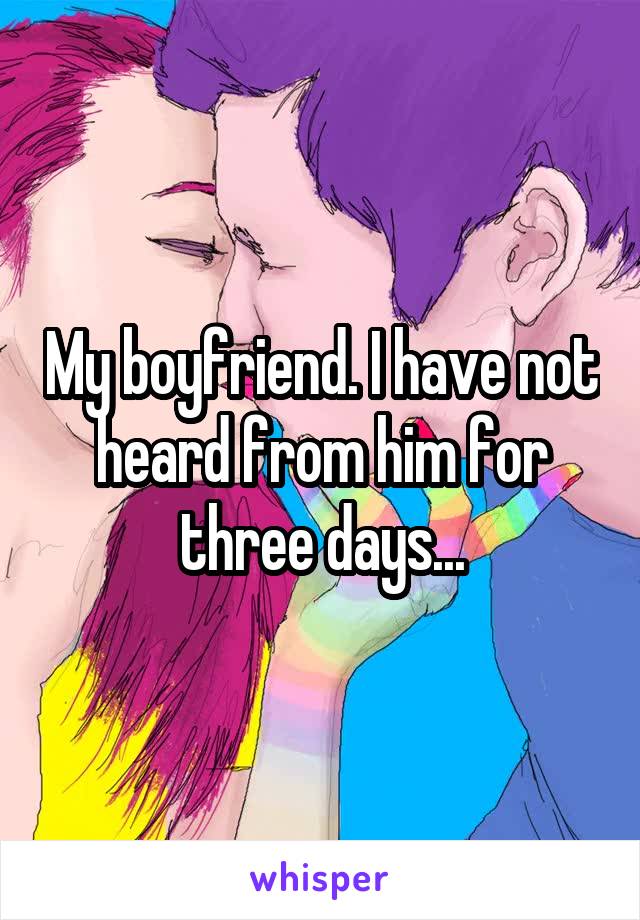 My boyfriend. I have not heard from him for three days...