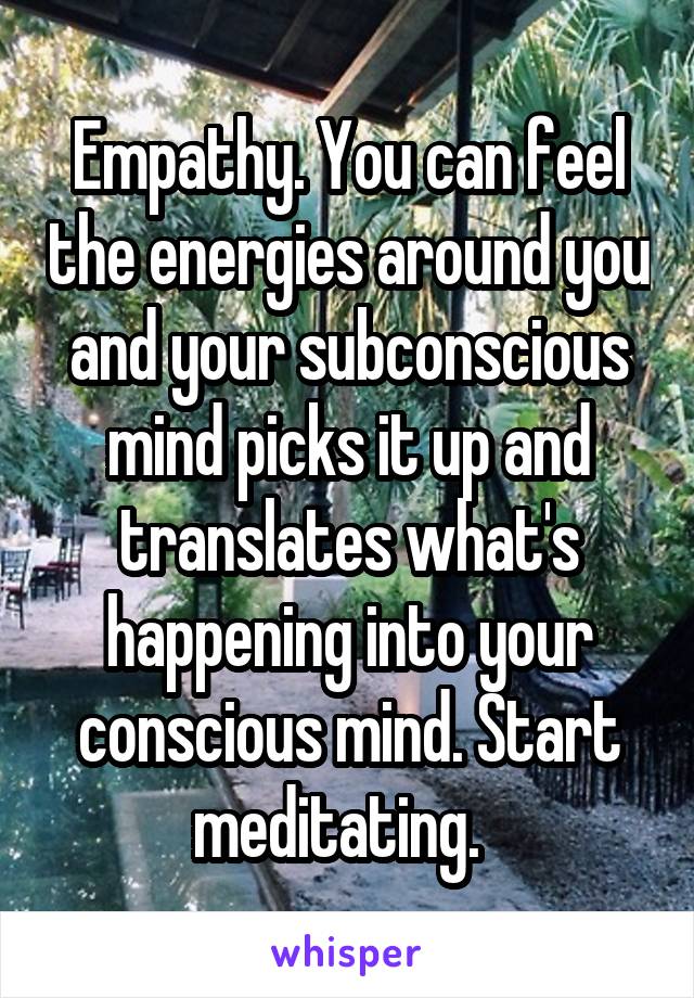 Empathy. You can feel the energies around you and your subconscious mind picks it up and translates what's happening into your conscious mind. Start meditating.  