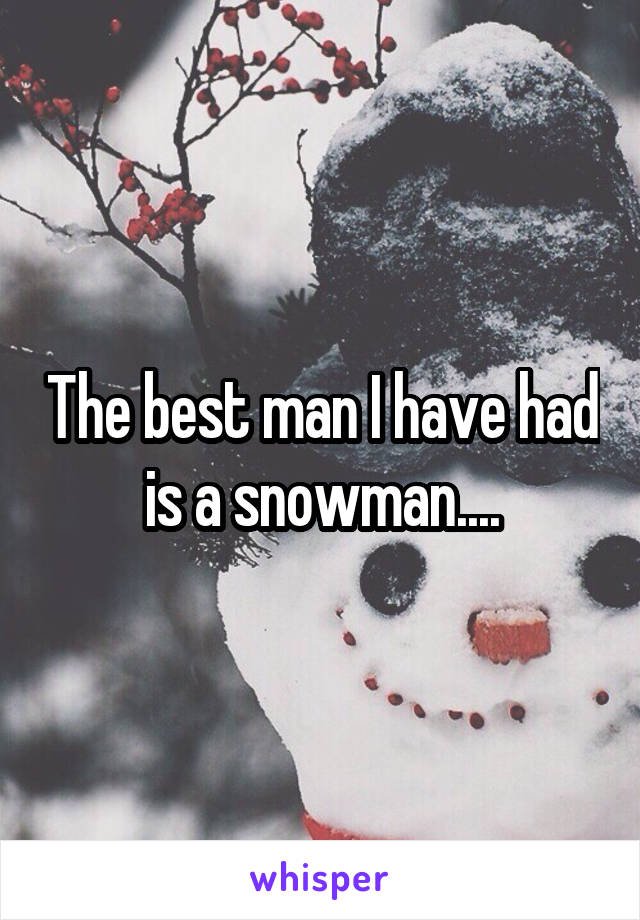 The best man I have had is a snowman....