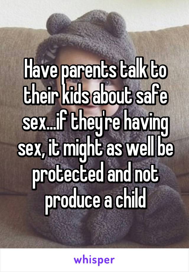 Have parents talk to their kids about safe sex...if they're having sex, it might as well be protected and not produce a child