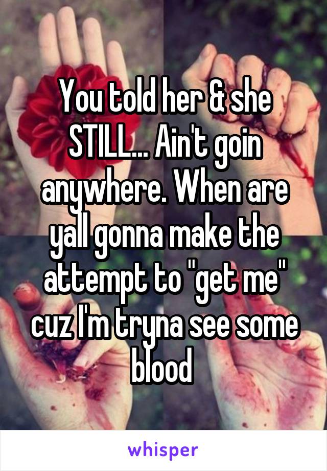 You told her & she STILL... Ain't goin anywhere. When are yall gonna make the attempt to "get me" cuz I'm tryna see some blood 