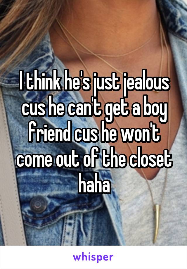 I think he's just jealous cus he can't get a boy friend cus he won't come out of the closet haha