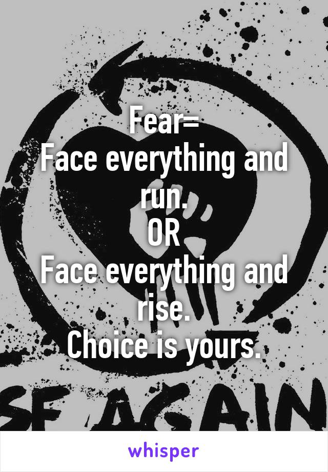 Fear=
Face everything and run.
OR
Face everything and rise.
Choice is yours.