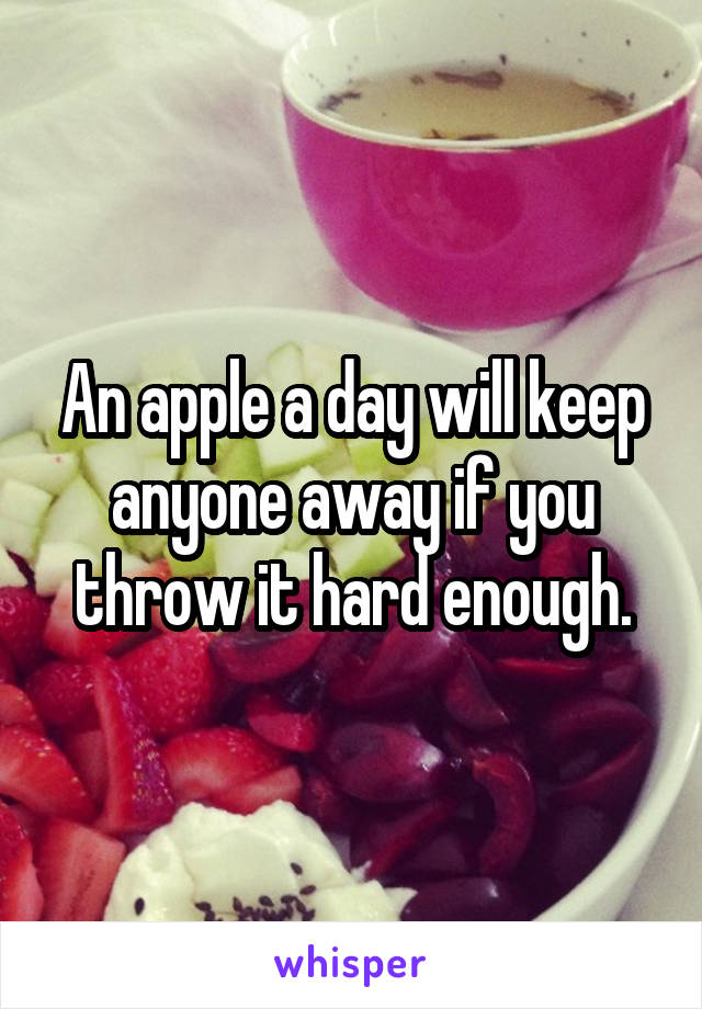 An apple a day will keep anyone away if you throw it hard enough.