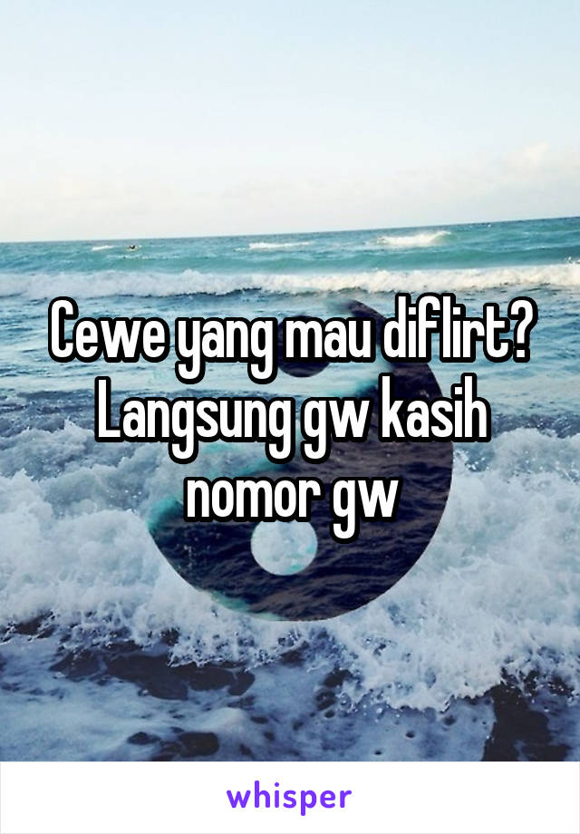 Cewe yang mau diflirt? Langsung gw kasih nomor gw