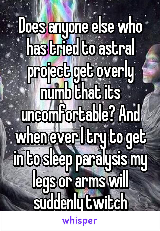 Does anyone else who has tried to astral project get overly numb that its uncomfortable? And when ever I try to get in to sleep paralysis my legs or arms will suddenly twitch