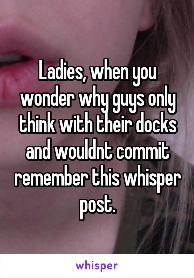 Ladies, when you wonder why guys only think with their docks and wouldnt commit remember this whisper post.