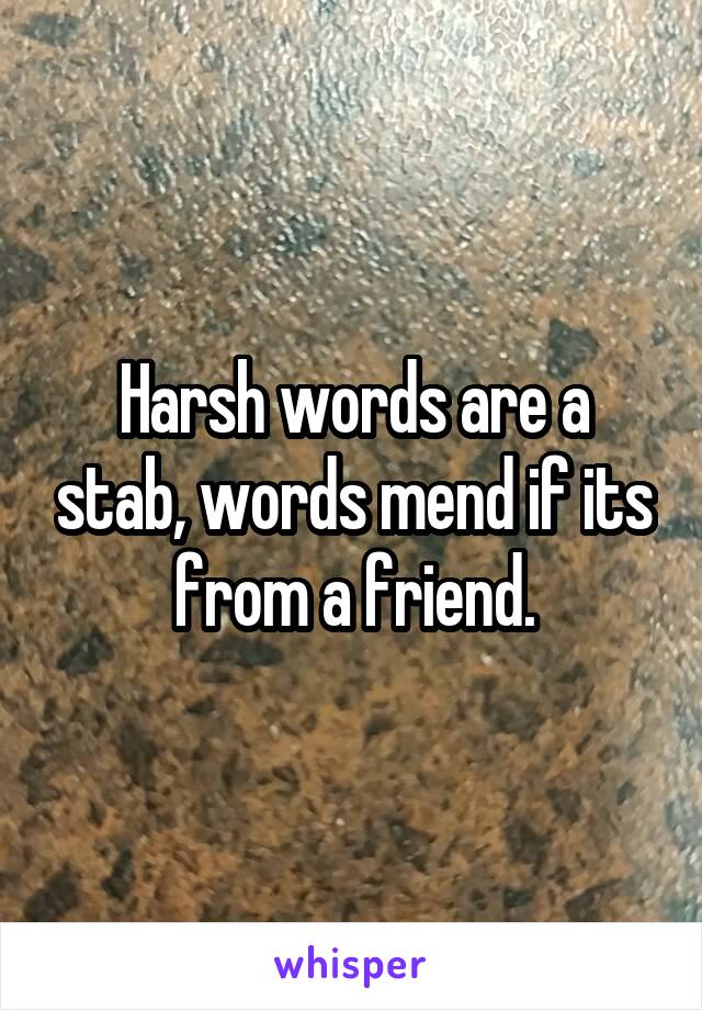 Harsh words are a stab, words mend if its from a friend.